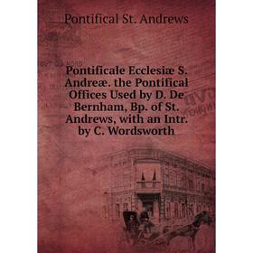 Книга Pontificale Ecclesiæ S. Andreæ. the Pontifical Offices Used by D. De Bernham, Bp. of St. Andrews, with an Intr. by C. Wordsworth
Книга Pontificale Ecclesiæ S. Andreæ. the Pontifical Offices Used by D. De Bernham, Bp. of St. Andrews, with an Intr. by C. Wordsworth