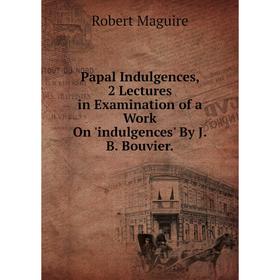 Книга Papal Indulgences, 2 Lectures in Examination of a Work On 'indulgences' By JB Bouvier
Книга Papal Indulgences, 2 Lectures in Examination of a Work On 'indulgences' By JB Bouvier