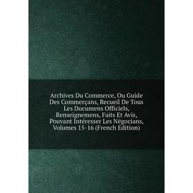 Книга Archives Du Commerce, Ou Guide Des Commerçans, Recueil De Tous Les Documens Officiels, Renseignemens, Faits Et Avis, Pouvant
Книга Archives Du Commerce, Ou Guide Des Commerçans, Recueil De Tous Les Documens Officiels, Renseignemens, Faits Et Avis, Pouvant