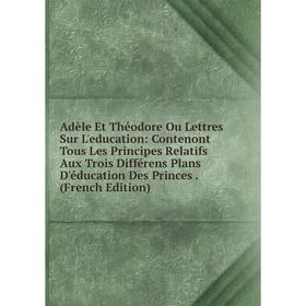 Книга Adèle Et Théodore Ou Lettres Sur L'education: Contenont Tous Les Principes Relatifs Aux Trois Différens Plans D'éducation Des Princes
Книга Adèle Et Théodore Ou Lettres Sur L'education: Contenont Tous Les Principes Relatifs Aux Trois Différens Plans D'éducation Des Princes