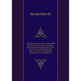 Книга Urgeschichte Der Slaven, Oder Über Die Slavinen, Das Heisst Prahler, Vom Trojanischen Krieg Bis Zu Den Zeiten Kaiser Justinian'S
Книга Urgeschichte Der Slaven, Oder Über Die Slavinen, Das Heisst Prahler, Vom Trojanischen Krieg Bis Zu Den Zeiten Kaiser Justinian'S