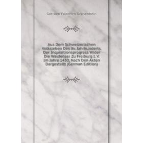 Книга Aus Dem Schweizerischen Volksleben Des Xv. Jahrhunderts. Der Inquisitionsprogress Wider Die Waldenser Zu Freiburg I. V. Im Jahre 1430
Книга Aus Dem Schweizerischen Volksleben Des Xv. Jahrhunderts. Der Inquisitionsprogress Wider Die Waldenser Zu Freiburg I. V. Im Jahre 1430