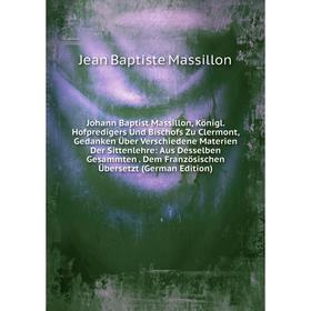 Книга Johann Baptist Massillon, Königl. Hofpredigers Und Bischofs Zu Clermont, Gedanken Über Verschiedene Materien Der Sittenlehre: Aus Desselben Gesa
Книга Johann Baptist Massillon, Königl. Hofpredigers Und Bischofs Zu Clermont, Gedanken Über Verschiedene Materien Der Sittenlehre: Aus Desselben Gesa