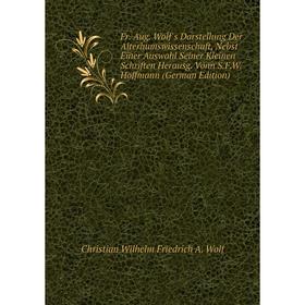 Книга Fr. Aug. Wolf's Darstellung Der Alterhumswissenschaft, Nebst Einer Auswahl Seiner Kleinen Schriften Herausg. Vonn S.F.W. Hoffmann (German Editio
Книга Fr. Aug. Wolf's Darstellung Der Alterhumswissenschaft, Nebst Einer Auswahl Seiner Kleinen Schriften Herausg. Vonn S.F.W. Hoffmann (German Editio