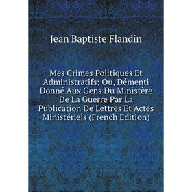Книга Mes Crimes Politiques Et Administratifs Ou, Démenti Donné Aux Gens Du Ministère De La Guerre Par La Publication De Lettres Et Actes Ministériels
Книга Mes Crimes Politiques Et Administratifs Ou, Démenti Donné Aux Gens Du Ministère De La Guerre Par La Publication De Lettres Et Actes Ministériels