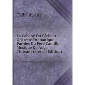 Книга La Cabane Du Pêcheur Opérette Dramatique Paroles Du Père Camille Musique De Aug. Thibault
Книга La Cabane Du Pêcheur Opérette Dramatique Paroles Du Père Camille Musique De Aug. Thibault
