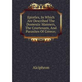 Книга Epistles, In Which Are Described The Domestic Manners, The Courtesans, And Parasites Of Greece 
Книга Epistles, In Which Are Described The Domestic Manners, The Courtesans, And Parasites Of Greece