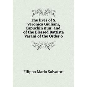 Книга The lives of S. Veronica Giuliani, Capuchin nun: and, of the Blessed Battista Varani of the Order o
Книга The lives of S. Veronica Giuliani, Capuchin nun: and, of the Blessed Battista Varani of the Order o