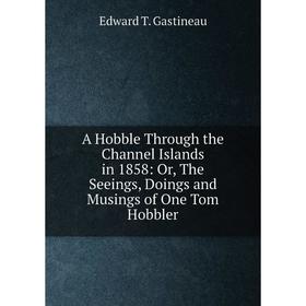 Книга A Hobble Through the Channel Islands in 1858: Or, The Seeings, Doings and Musings of One Tom Hobbler
Книга A Hobble Through the Channel Islands in 1858: Or, The Seeings, Doings and Musings of One Tom Hobbler