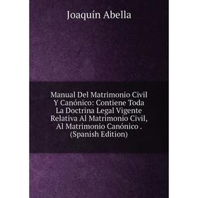 Книга Manual Del Matrimonio Civil Y Canónico: Contiene Toda La Doctrina Legal Vigente Relativa Al Matrimonio Civil, Al Matrimonio Canónico io
Книга Manual Del Matrimonio Civil Y Canónico: Contiene Toda La Doctrina Legal Vigente Relativa Al Matrimonio Civil, Al Matrimonio Canónico io