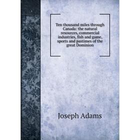 Книга Ten thousand miles through Canada: the natural resources, commercial industries, fish and game, sports and pastimes of the great Dominion
Книга Ten thousand miles through Canada: the natural resources, commercial industries, fish and game, sports and pastimes of the great Dominion