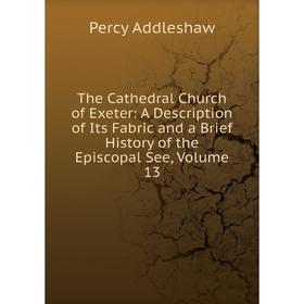 Книга The Cathedral Church of Exeter: A Description of Its Fabric and a Brief History of the Episcopal See, Volume 13
Книга The Cathedral Church of Exeter: A Description of Its Fabric and a Brief History of the Episcopal See, Volume 13