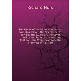 Книга The Works of the Right Honourable Joseph Addison: The Spectator No. 487-600 the Guardian. the Lover. the Present State of the War. the Trial and
Книга The Works of the Right Honourable Joseph Addison: The Spectator No. 487-600 the Guardian. the Lover. the Present State of the War. the Trial and