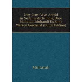 Книга Nog-Cens: Vrye-Arbeid in Nederlandsch-Indie, Door Multatuli Multatuli En Zijne Werken Geschetst
Книга Nog-Cens: Vrye-Arbeid in Nederlandsch-Indie, Door Multatuli Multatuli En Zijne Werken Geschetst