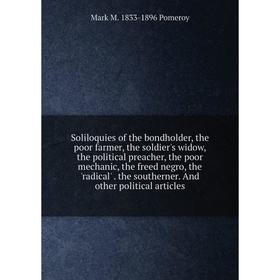 Книга Soliloquies of the bondholder, the poor farmer, the soldier's widow, the political preacher, the poor mechanic, the freed negro, the 'radical'
Книга Soliloquies of the bondholder, the poor farmer, the soldier's widow, the political preacher, the poor mechanic, the freed negro, the 'radical'