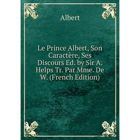 Книга Le Prince Albert, Son Caractère, Ses Discours Ed by Sir A Helps Tr Par Mme De
Книга Le Prince Albert, Son Caractère, Ses Discours Ed by Sir A Helps Tr Par Mme De