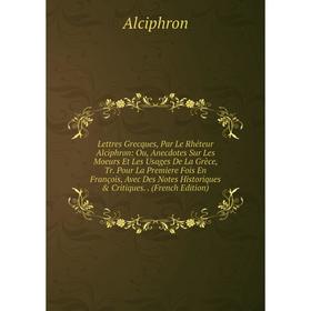 Книга Lettres Grecques, Par Le Rhéteur Alciphron: Ou, Anecdotes Sur Les Moeurs Et Les Usages De La Grèce, Tr Pour La Premiere Fois En François, Avec D
Книга Lettres Grecques, Par Le Rhéteur Alciphron: Ou, Anecdotes Sur Les Moeurs Et Les Usages De La Grèce, Tr Pour La Premiere Fois En François, Avec D
