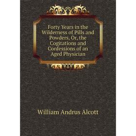 Книга Forty Years in the Wilderness of Pills and Powders, Or, the Cogitations and Confessions of an Aged Physician
Книга Forty Years in the Wilderness of Pills and Powders, Or, the Cogitations and Confessions of an Aged Physician