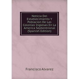 Книга Noticia Del Establecimiento Y Poblacion De Las Colonias Inglesas En La America Septentrional
Книга Noticia Del Establecimiento Y Poblacion De Las Colonias Inglesas En La America Septentrional