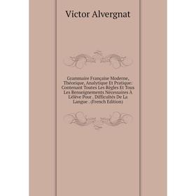 Книга Grammaire Française Moderne, Théorique, Analytique Et Pratique: Contenant Toutes Les Règles Et Tous Les Renseignements Nécessaires À L'élève Pou
Книга Grammaire Française Moderne, Théorique, Analytique Et Pratique: Contenant Toutes Les Règles Et Tous Les Renseignements Nécessaires À L'élève Pou