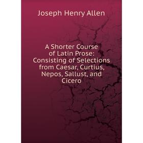 Книга A Shorter Course of Latin Prose: Consisting of Selections from Caesar, Curtius, Nepos, Sallust, and Cicero
Книга A Shorter Course of Latin Prose: Consisting of Selections from Caesar, Curtius, Nepos, Sallust, and Cicero