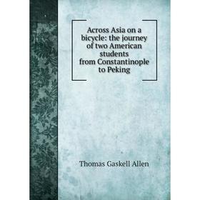 Книга Across Asia on a bicycle: the journey of two American students from Constantinople to Peking
Книга Across Asia on a bicycle: the journey of two American students from Constantinople to Peking