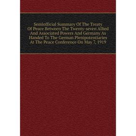 Книга Semiofficial Summary Of The Treaty Of Peace Between The Twenty-seven Allied And Associated Powers And Germany As Handed
Книга Semiofficial Summary Of The Treaty Of Peace Between The Twenty-seven Allied And Associated Powers And Germany As Handed