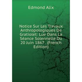 Книга Notice Sur Les Travaux Anthropologiques De Gratiolet: Lue Dans La Séance Solennelle Du 20 Juin 1867