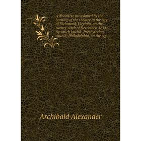 Книга A discourse occasioned by the burning of the theatre in the city of Richmond, Virginia, on the twenty-sixth of December, 1811
Книга A discourse occasioned by the burning of the theatre in the city of Richmond, Virginia, on the twenty-sixth of December, 1811