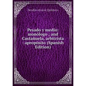 Книга Pesado y medio: monólogo; and Castañuela, arbitrista: apropósito (Spanish Edition)
Книга Pesado y medio: monólogo; and Castañuela, arbitrista: apropósito (Spanish Edition)