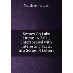 Книга Scenes On Lake Huron: A Tale; Interspersed with Interesting Facts, in a Series of Letters
Книга Scenes On Lake Huron: A Tale; Interspersed with Interesting Facts, in a Series of Letters