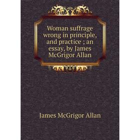 Книга Woman suffrage wrong in principle, and practice; an essay, by James McGrigor Allan
Книга Woman suffrage wrong in principle, and practice; an essay, by James McGrigor Allan