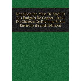 Книга Napoléon Ier, Mme De Staël Et Les Émigrés De Coppet; Suivi Du Château De Divonne Et Ses Environs
Книга Napoléon Ier, Mme De Staël Et Les Émigrés De Coppet; Suivi Du Château De Divonne Et Ses Environs