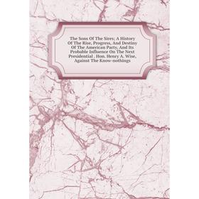 Книга The Sons Of The Sires; A History Of The Rise, Progress, And Destiny Of The American Party, And Its Probable Influence On The Next Presidential
Книга The Sons Of The Sires; A History Of The Rise, Progress, And Destiny Of The American Party, And Its Probable Influence On The Next Presidential