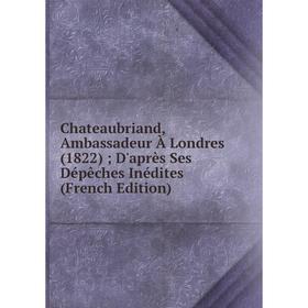 Книга Chateaubriand, Ambassadeur À Londres (1822); D'après Ses Dépêches Inédites (French Edition)
Книга Chateaubriand, Ambassadeur À Londres (1822); D'après Ses Dépêches Inédites (French Edition)