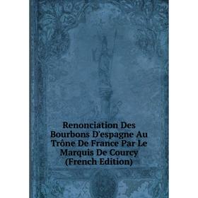 Книга Renonciation Des Bourbons D'espagne Au Trône De France Par Le Marquis De Courcy (French Edition)
Книга Renonciation Des Bourbons D'espagne Au Trône De France Par Le Marquis De Courcy (French Edition)