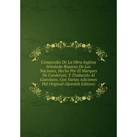 Книга Compendio De La Obra Inglesa Initulada Riqueza De Las Naciones, Hecho Por El Marques De Condorcet, Y Traducido Al Castelano
Книга Compendio De La Obra Inglesa Initulada Riqueza De Las Naciones, Hecho Por El Marques De Condorcet, Y Traducido Al Castelano