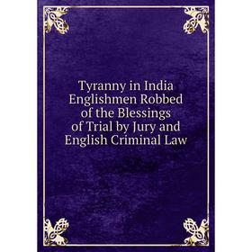 Книга Tyranny in India Englishmen Robbed of the Blessings of Trial by Jury and English Criminal Law
Книга Tyranny in India Englishmen Robbed of the Blessings of Trial by Jury and English Criminal Law