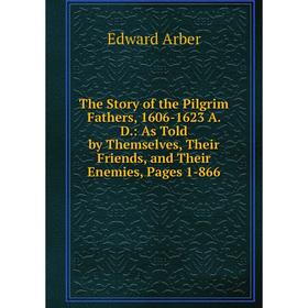 Книга The Story of the Pilgrim Fathers, 1606-1623 A. D.: As Told by Themselves, Their Friends, and Their Enemies, Pages 1-866
Книга The Story of the Pilgrim Fathers, 1606-1623 A. D.: As Told by Themselves, Their Friends, and Their Enemies, Pages 1-866