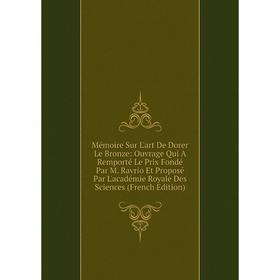 Книга Mémoire Sur L'art De Dorer Le Bronze: ouvrage Qui A Remporté Le Prix Fondé Par M Ravrio Et Proposé Par L'académie Royale Des Sciences n
Книга Mémoire Sur L'art De Dorer Le Bronze: ouvrage Qui A Remporté Le Prix Fondé Par M Ravrio Et Proposé Par L'académie Royale Des Sciences n