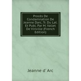 Книга Procès De Condamnation De Jeanne Darc, Tr. Du Lat. Et Publ. Par M. Vallet De Viriville (French Edition)
Книга Procès De Condamnation De Jeanne Darc, Tr. Du Lat. Et Publ. Par M. Vallet De Viriville (French Edition)