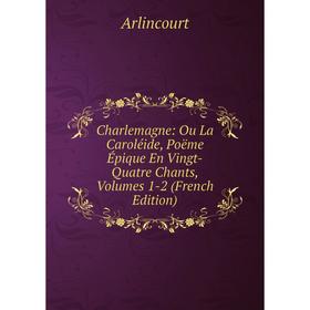 Книга Charlemagne: Ou La Caroléide, Poëme Épique En Vingt-Quatre Chants, Volumes 1-2 (French Edition)
Книга Charlemagne: Ou La Caroléide, Poëme Épique En Vingt-Quatre Chants, Volumes 1-2 (French Edition)