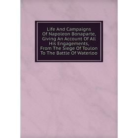 Книга Life And Campaigns Of Napoleon Bonaparte, Giving An Account Of All His Engagements, From The Siege Of Toulon To The Battle Of Waterloo
Книга Life And Campaigns Of Napoleon Bonaparte, Giving An Account Of All His Engagements, From The Siege Of Toulon To The Battle Of Waterloo