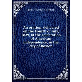 Книга An oration, delivered on the Fourth of July, 1829, at the celebration of American independence, in the city of Boston
Книга An oration, delivered on the Fourth of July, 1829, at the celebration of American independence, in the city of Boston