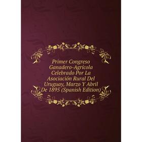 Книга Primer Congreso Ganadero-Agrícola Celebrado Por La Asociación Rural Del Uruguay, Marzo Y Abril De 1895 (Spanish Edition)
Книга Primer Congreso Ganadero-Agrícola Celebrado Por La Asociación Rural Del Uruguay, Marzo Y Abril De 1895 (Spanish Edition)
