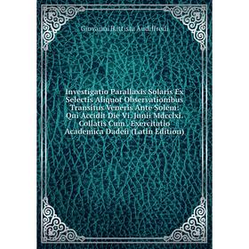 Книга Investigatio Parallaxis Solaris Ex Selectis Aliquot Observationibus Transitus Veneris Ante Solem: Qui Accidit Die Vi. Junii Mdcclxi. Collatis Cu
Книга Investigatio Parallaxis Solaris Ex Selectis Aliquot Observationibus Transitus Veneris Ante Solem: Qui Accidit Die Vi. Junii Mdcclxi. Collatis Cu
