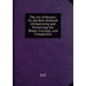 Книга The Art of Beauty: Or, the Best Methods of Improving and Preserving the Shape, Carriage, and Complexion
Книга The Art of Beauty: Or, the Best Methods of Improving and Preserving the Shape, Carriage, and Complexion