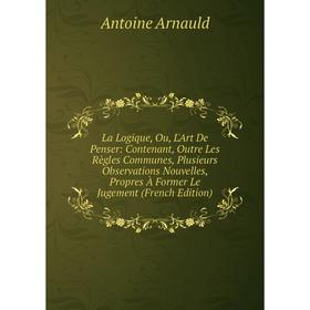 Книга La Logique, Ou, L'Art De Penser: Contenant, Outre Les Règles Communes, Plusieurs Observations Nouvelles, Propres À Former Le Jugement
Книга La Logique, Ou, L'Art De Penser: Contenant, Outre Les Règles Communes, Plusieurs Observations Nouvelles, Propres À Former Le Jugement