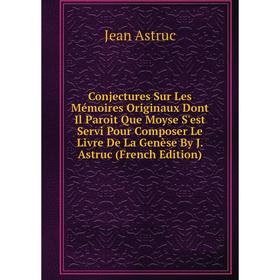 Книга Conjectures Sur Les Mémoires Originaux Dont Il Paroit Que Moyse S'est Servi Pour Composer Le Livre De La Genèse By J. Astruc (French Edition)
Книга Conjectures Sur Les Mémoires Originaux Dont Il Paroit Que Moyse S'est Servi Pour Composer Le Livre De La Genèse By J. Astruc (French Edition)
