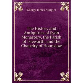 Книга The History and Antiquities of Syon Monastery, the Parish of Isleworth, and the Chapelry of Hounslow
Книга The History and Antiquities of Syon Monastery, the Parish of Isleworth, and the Chapelry of Hounslow